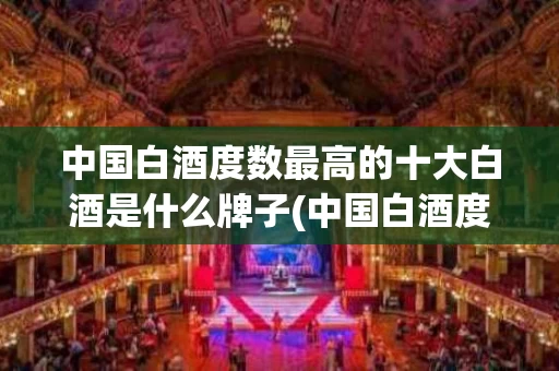 中国白酒度数最高的十大白酒是什么牌子(中国白酒度数最高的十大白酒是什么牌子的)