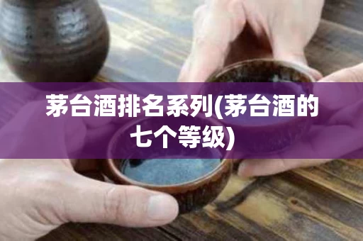 茅台酒排名系列(茅台酒的七个等级)