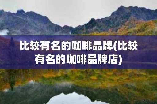 比较有名的咖啡品牌(比较有名的咖啡品牌店)