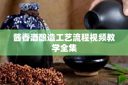 酱香酒酿造工艺流程视频教学全集