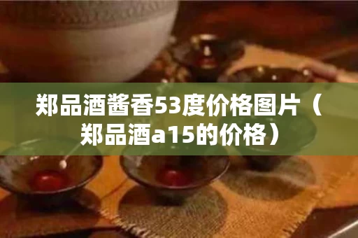 郑品酒酱香53度价格图片（郑品酒a15的价格）