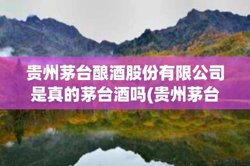 贵州茅台酿酒股份有限公司是真的茅台酒吗(贵州茅台酿酒集团有限责任公司价钱)