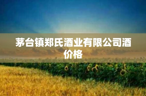 茅台镇郑氏酒业有限公司酒价格