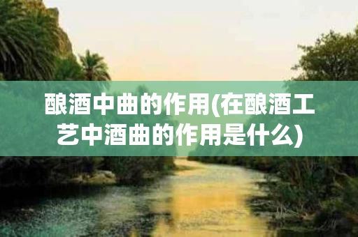 酿酒中曲的作用(在酿酒工艺中酒曲的作用是什么)