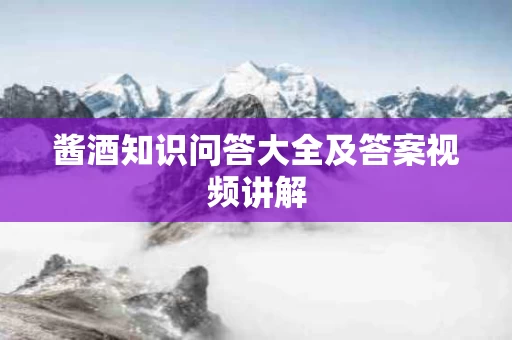 酱酒知识问答大全及答案视频讲解