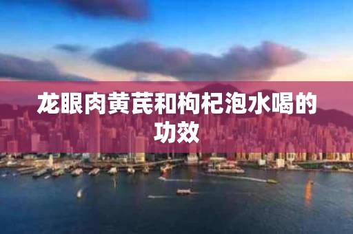 龙眼肉黄芪和枸杞泡水喝的功效