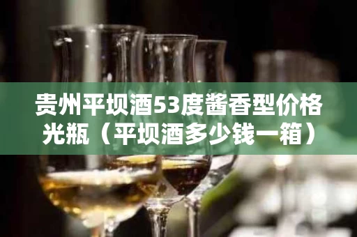 贵州平坝酒53度酱香型价格光瓶（平坝酒多少钱一箱）