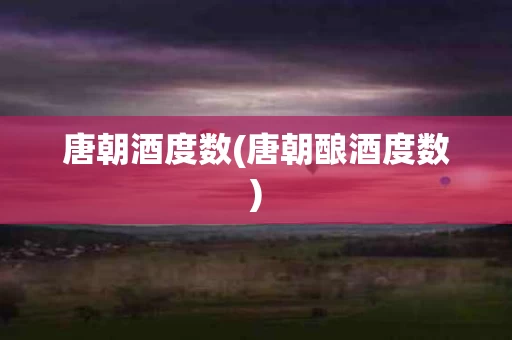 唐朝酒度数(唐朝酿酒度数)