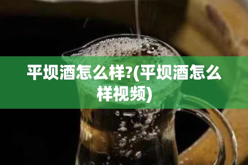 平坝酒怎么样?(平坝酒怎么样视频)