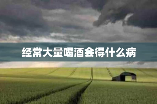经常大量喝酒会得什么病