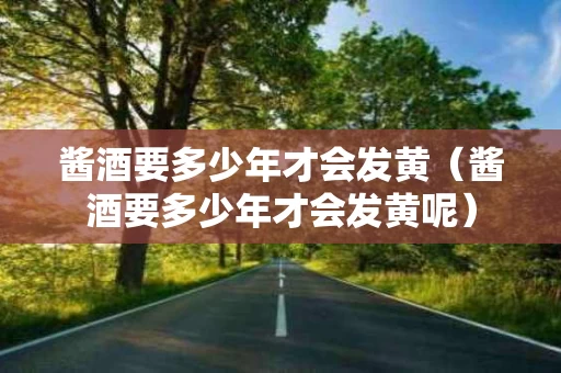 酱酒要多少年才会发黄（酱酒要多少年才会发黄呢）