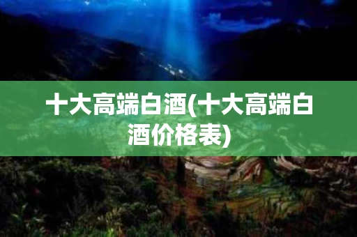 十大高端白酒(十大高端白酒价格表)