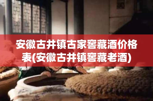 安徽古井镇古家窖藏酒价格表(安徽古井镇窖藏老酒)