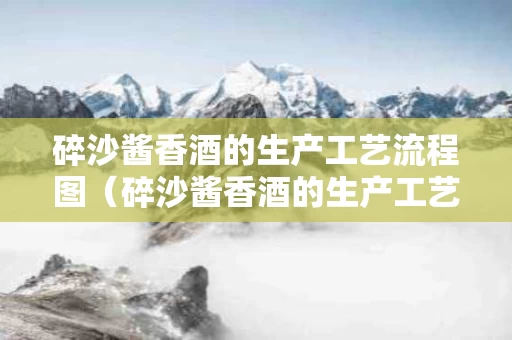 碎沙酱香酒的生产工艺流程图（碎沙酱香酒的生产工艺流程图解）