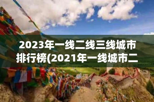 2023年一线二线三线城市排行榜(2021年一线城市二线城市三线城市四线城市)