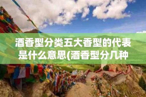 酒香型分类五大香型的代表是什么意思(酒香型分几种)