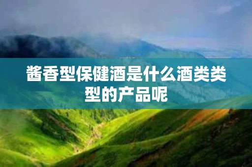 酱香型保健酒是什么酒类类型的产品呢