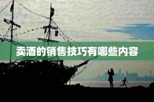卖酒的销售技巧有哪些内容