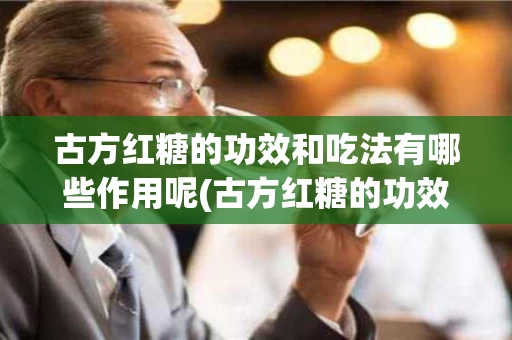 古方红糖的功效和吃法有哪些作用呢(古方红糖的功效和吃法有哪些作用呢图片)