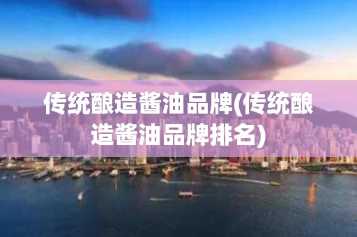 传统酿造酱油品牌(传统酿造酱油品牌排名)