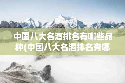 中国八大名酒排名有哪些品种(中国八大名酒排名有哪些品种名称) 中国八大名酒排名有哪些品种(中国八大名酒排名有哪些品种名称)