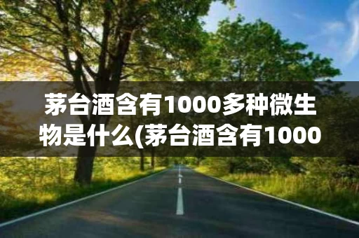 茅台酒含有1000多种微生物是什么(茅台酒含有1000多种微生物是什么意思)