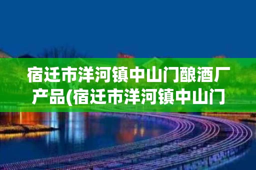 宿迁市洋河镇中山门酿酒厂产品(宿迁市洋河镇中山门酿酒厂荷花酒)