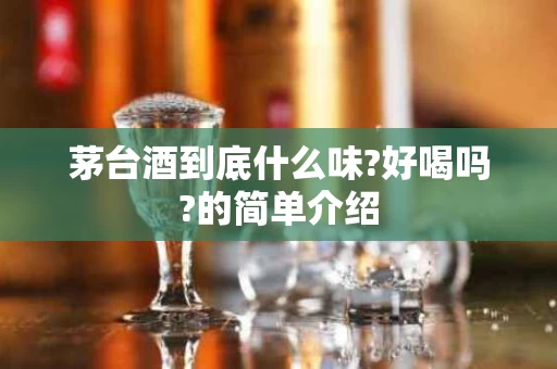 茅台酒到底什么味?好喝吗?的简单介绍