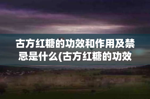 古方红糖的功效和作用及禁忌是什么(古方红糖的功效和作用及禁忌是什么意思)
