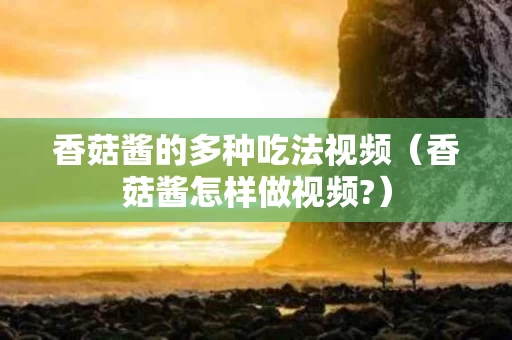 香菇酱的多种吃法视频（香菇酱怎样做视频?）