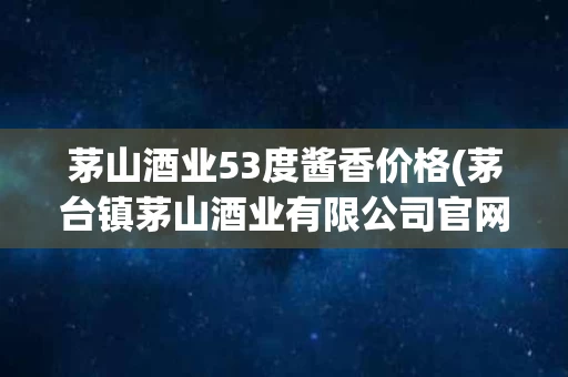 茅山酒业53度酱香价格(茅台镇茅山酒业有限公司官网)