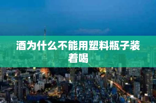 酒为什么不能用塑料瓶子装着喝