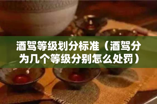 酒驾等级划分标准（酒驾分为几个等级分别怎么处罚）