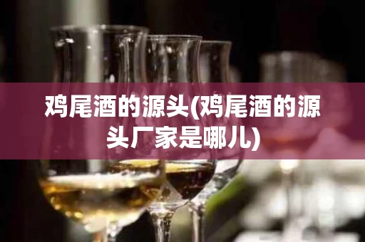 鸡尾酒的源头(鸡尾酒的源头厂家是哪儿)