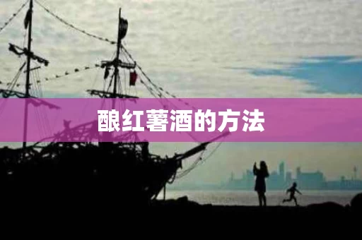 酿红薯酒的方法