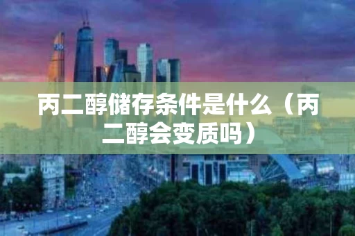 丙二醇储存条件是什么（丙二醇会变质吗）