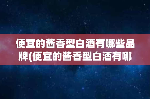 便宜的酱香型白酒有哪些品牌(便宜的酱香型白酒有哪些品牌好)