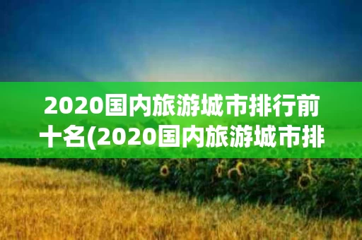 2020国内旅游城市排行前十名(2020国内旅游城市排行前十名是哪些)
