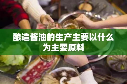 酿造酱油的生产主要以什么为主要原料