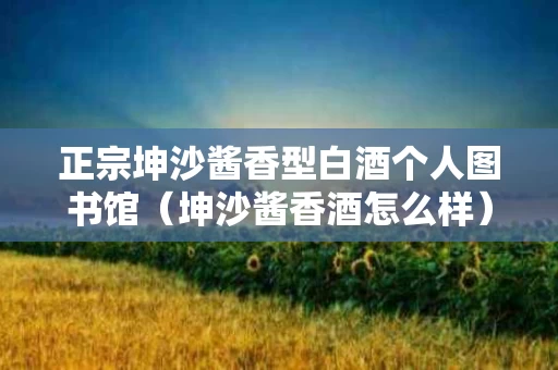 正宗坤沙酱香型白酒个人图书馆（坤沙酱香酒怎么样）