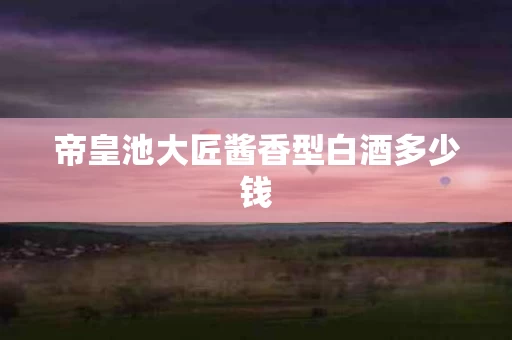 帝皇池大匠酱香型白酒多少钱