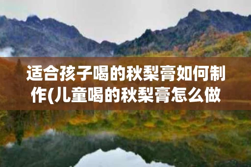 适合孩子喝的秋梨膏如何制作(儿童喝的秋梨膏怎么做)