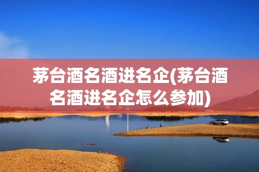 茅台酒名酒进名企(茅台酒名酒进名企怎么参加)