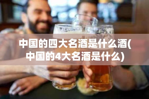 中国的四大名酒是什么酒(中国的4大名酒是什么)