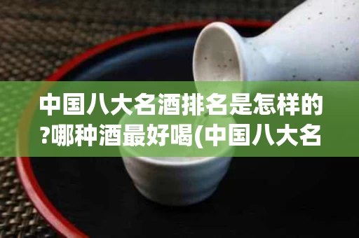 中国八大名酒排名是怎样的?哪种酒最好喝(中国八大名酒排序)