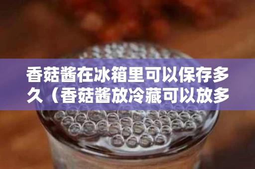 香菇酱在冰箱里可以保存多久（香菇酱放冷藏可以放多久）