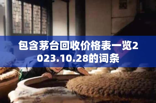包含茅台回收价格表一览2023.10.28的词条