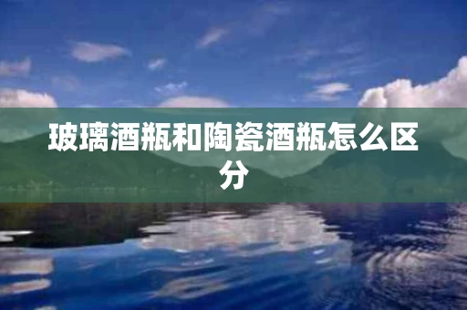 玻璃酒瓶和陶瓷酒瓶怎么区分