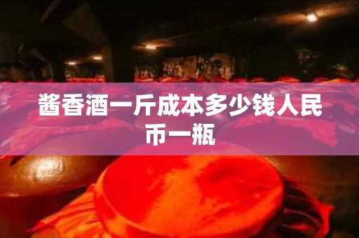 酱香酒一斤成本多少钱人民币一瓶