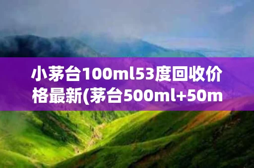 小茅台100ml53度回收价格最新(茅台500ml+50ml 小酒版价格)